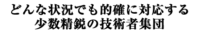 どんな状況でも的確に対応する少数精鋭の技術者集団