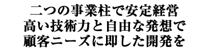 二つの事業柱で安定経営 高い技術力と自由な発想で顧客ニーズに即した開発を