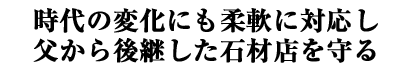 時代の変化にも柔軟に対応し 父から後継した石材店を守る