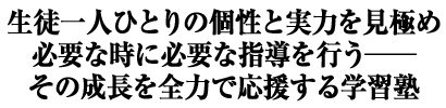 生徒一人ひとりの個性と実力を見極め必要な時に必要な指導を行う──その成長を全力で応援する学習塾